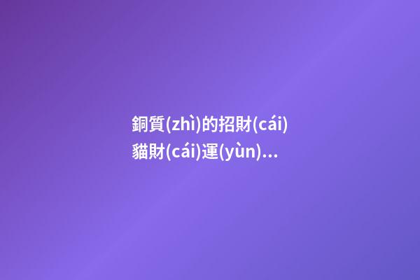銅質(zhì)的招財(cái)貓財(cái)運(yùn)好嗎 純金的呢